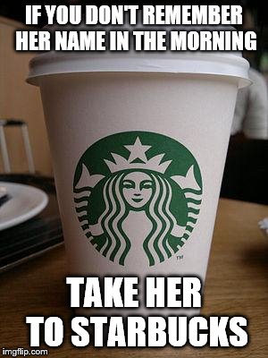 Now This Is A Truth In Advertising Ad I'd Like To See | IF YOU DON'T REMEMBER HER NAME IN THE MORNING; TAKE HER TO STARBUCKS | image tagged in starbucks,dating,millennials,forgetting,memes | made w/ Imgflip meme maker