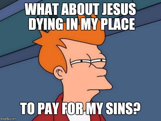 Futurama Fry Meme | WHAT ABOUT JESUS DYING IN MY PLACE TO PAY FOR MY SINS? | image tagged in memes,futurama fry | made w/ Imgflip meme maker