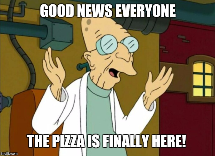 GOOD NEWS EVERYONE THE PIZZA IS FINALLY HERE! | made w/ Imgflip meme maker