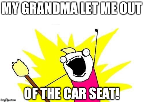 X All The Y Meme | MY GRANDMA LET ME OUT; OF THE CAR SEAT! | image tagged in memes,x all the y | made w/ Imgflip meme maker