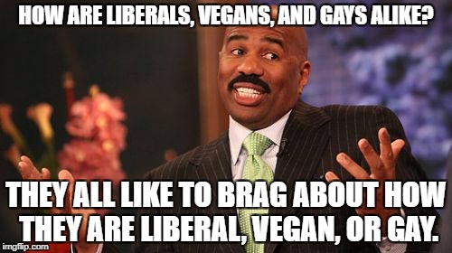 I don't see liberal quite as much, but definitely vegans and gays. Worst part of it is all three suck. (no offence to gays) | HOW ARE LIBERALS, VEGANS, AND GAYS ALIKE? THEY ALL LIKE TO BRAG ABOUT HOW THEY ARE LIBERAL, VEGAN, OR GAY. | image tagged in memes,steve harvey | made w/ Imgflip meme maker