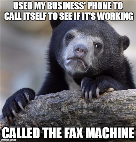 Confession Bear Meme | USED MY BUSINESS' PHONE TO CALL ITSELF TO SEE IF IT'S WORKING CALLED THE FAX MACHINE | image tagged in memes,confession bear | made w/ Imgflip meme maker