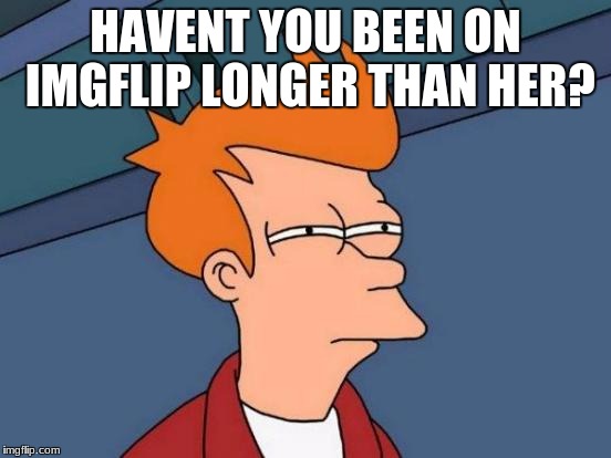 Futurama Fry Meme | HAVENT YOU BEEN ON IMGFLIP LONGER THAN HER? | image tagged in memes,futurama fry | made w/ Imgflip meme maker