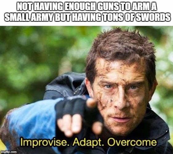Bear Grylls Improvise Adapt Overcome | NOT HAVING ENOUGH GUNS TO ARM A SMALL ARMY BUT HAVING TONS OF SWORDS | image tagged in bear grylls improvise adapt overcome | made w/ Imgflip meme maker