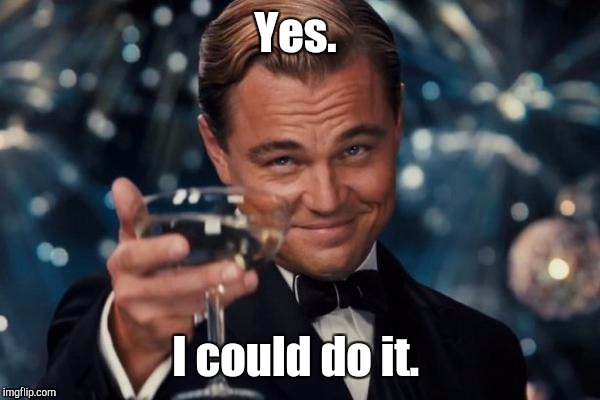 Leonardo Dicaprio Cheers Meme | Yes. I could do it. | image tagged in memes,leonardo dicaprio cheers | made w/ Imgflip meme maker