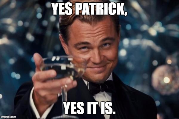 Leonardo Dicaprio Cheers Meme | YES PATRICK, YES IT IS. | image tagged in memes,leonardo dicaprio cheers | made w/ Imgflip meme maker