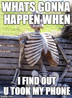 Waiting Skeleton Meme | WHATS GONNA HAPPEN WHEN; I FIND OUT U TOOK MY PHONE | image tagged in memes,waiting skeleton | made w/ Imgflip meme maker