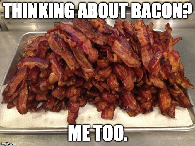 Always. | THINKING ABOUT BACON? ME TOO. | image tagged in my pile,iwanttobebacon | made w/ Imgflip meme maker