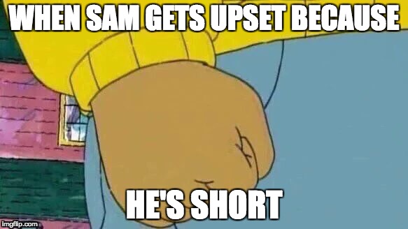 Arthur Fist | WHEN SAM GETS UPSET BECAUSE; HE'S SHORT | image tagged in memes,arthur fist | made w/ Imgflip meme maker