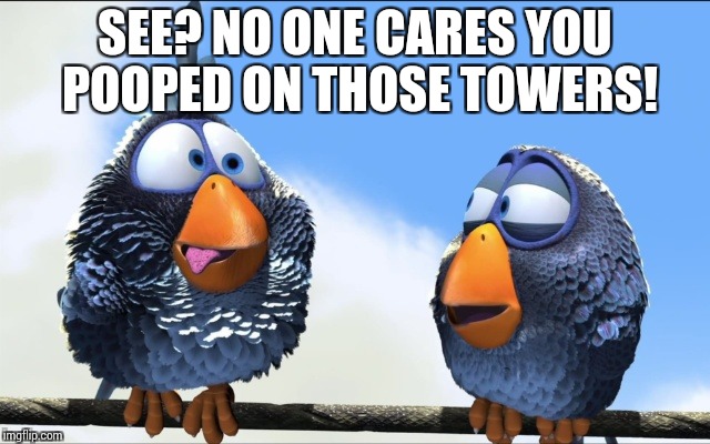 Blue Birds | SEE? NO ONE CARES YOU POOPED ON THOSE TOWERS! | image tagged in blue birds | made w/ Imgflip meme maker