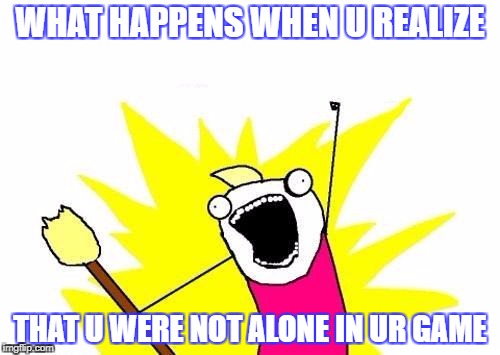 X All The Y | WHAT HAPPENS WHEN U REALIZE; THAT U WERE NOT ALONE IN UR GAME | image tagged in memes,x all the y | made w/ Imgflip meme maker