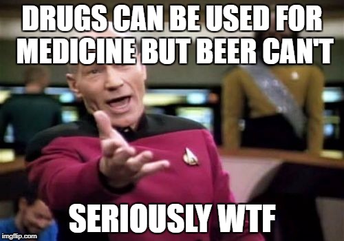 Picard Wtf Meme | DRUGS CAN BE USED FOR MEDICINE BUT BEER CAN'T; SERIOUSLY WTF | image tagged in memes,picard wtf | made w/ Imgflip meme maker
