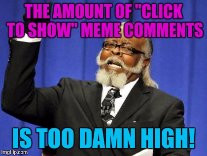 There seems to be more and more of them. Soon all comments on a streem will be blue instructions.  | THE AMOUNT OF "CLICK TO SHOW" MEME COMMENTS; IS TOO DAMN HIGH! | image tagged in memes,too damn high | made w/ Imgflip meme maker