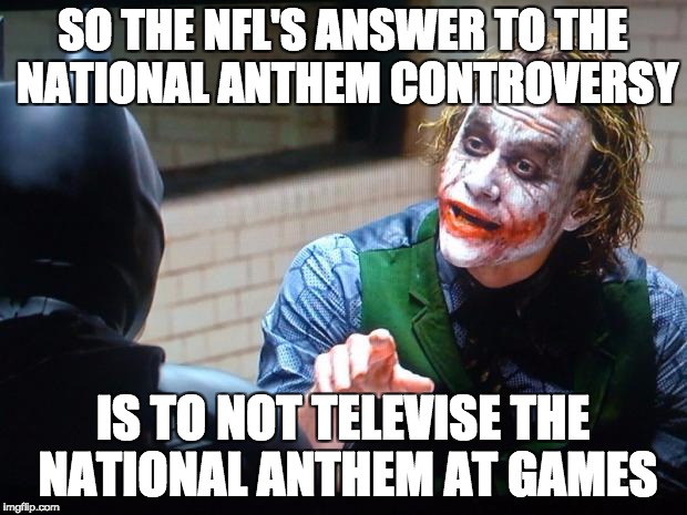 This Joker Thinks the NFL are a Bunch of Morons | SO THE NFL'S ANSWER TO THE NATIONAL ANTHEM CONTROVERSY; IS TO NOT TELEVISE THE NATIONAL ANTHEM AT GAMES | image tagged in the joker | made w/ Imgflip meme maker