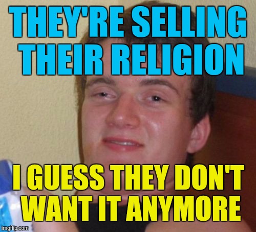 10 Guy Meme | THEY'RE SELLING THEIR RELIGION I GUESS THEY DON'T WANT IT ANYMORE | image tagged in memes,10 guy | made w/ Imgflip meme maker