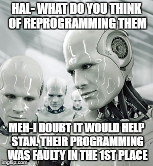 Robots | HAL- WHAT DO YOU THINK OF REPROGRAMMING THEM; MEH-I DOUBT IT WOULD HELP STAN. THEIR PROGRAMMING WAS FAULTY IN THE 1ST PLACE | image tagged in memes,robots | made w/ Imgflip meme maker