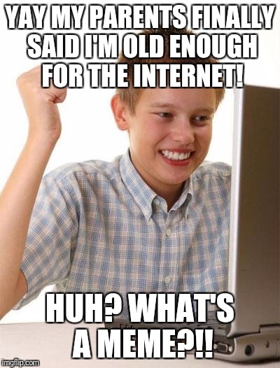 First Day On The Internet Kid | YAY MY PARENTS FINALLY SAID I'M OLD ENOUGH FOR THE INTERNET! HUH? WHAT'S A MEME?!! | image tagged in memes,first day on the internet kid | made w/ Imgflip meme maker