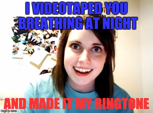 STOLEN MEME WEEK!!! #GirlfriendIsGay | I VIDEOTAPED YOU BREATHING AT NIGHT; AND MADE IT MY RINGTONE | image tagged in memes,overly attached girlfriend,pervert | made w/ Imgflip meme maker