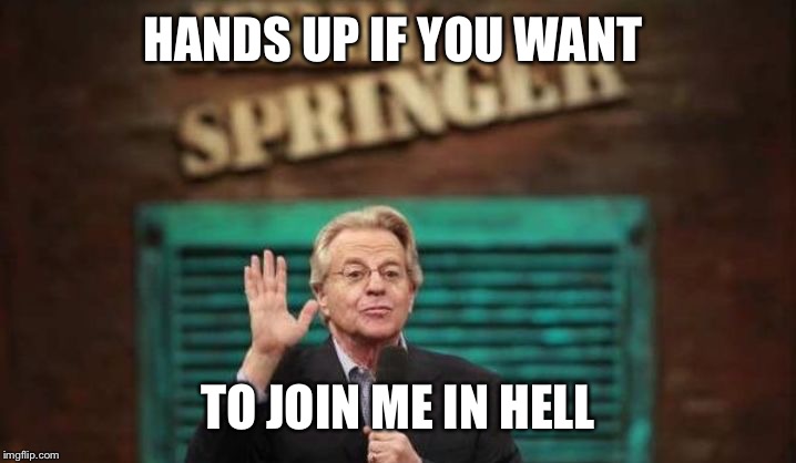 Jerry Springer | HANDS UP IF YOU WANT; TO JOIN ME IN HELL | image tagged in jerry springer | made w/ Imgflip meme maker