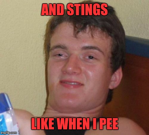 10 Guy Meme | AND STINGS LIKE WHEN I PEE | image tagged in memes,10 guy | made w/ Imgflip meme maker