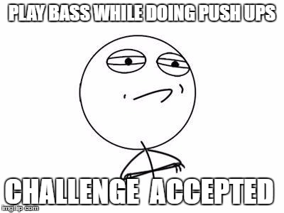 Challenge Accepted Rage Face | PLAY BASS WHILE DOING PUSH UPS; CHALLENGE  ACCEPTED | image tagged in memes,challenge accepted rage face | made w/ Imgflip meme maker
