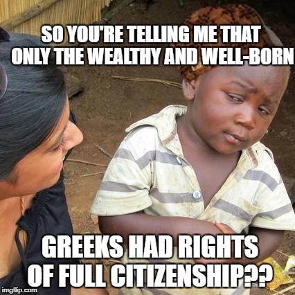 Third World Skeptical Kid Meme | SO YOU'RE TELLING ME THAT ONLY THE WEALTHY AND WELL-BORN; GREEKS HAD RIGHTS OF FULL CITIZENSHIP?? | image tagged in memes,third world skeptical kid,scumbag | made w/ Imgflip meme maker