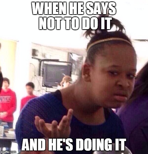 Black Girl Wat | WHEN HE SAYS NOT TO DO IT; AND HE'S DOING IT | image tagged in memes,black girl wat | made w/ Imgflip meme maker