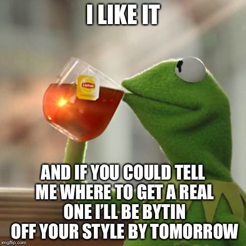 But That's None Of My Business Meme | I LIKE IT AND IF YOU COULD TELL ME WHERE TO GET A REAL ONE I’LL BE BYTIN OFF YOUR STYLE BY TOMORROW | image tagged in memes,but thats none of my business,kermit the frog | made w/ Imgflip meme maker