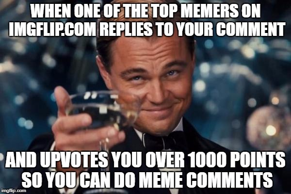 Leonardo Dicaprio Cheers Meme | WHEN ONE OF THE TOP MEMERS ON IMGFLIP.COM REPLIES TO YOUR COMMENT; AND UPVOTES YOU OVER 1000 POINTS SO YOU CAN DO MEME COMMENTS | image tagged in memes,leonardo dicaprio cheers | made w/ Imgflip meme maker