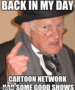 i've made a lot of these memes recently | BACK IN MY DAY; CARTOON NETWORK HAD SOME GOOD SHOWS | image tagged in slowstack | made w/ Imgflip meme maker