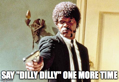 SAY "DILLY DILLY" ONE MORE TIME | made w/ Imgflip meme maker