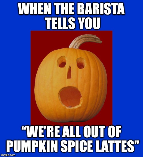 Out of Pumpkin Spice | WHEN THE BARISTA TELLS YOU; “WE’RE ALL OUT OF PUMPKIN SPICE LATTES” | image tagged in pumpkin surprised,pumpkin spice,latte | made w/ Imgflip meme maker