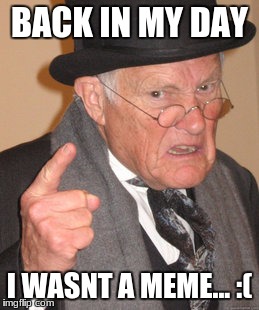 Back In My Day Meme | BACK IN MY DAY; I WASNT A MEME... :( | image tagged in memes,back in my day | made w/ Imgflip meme maker