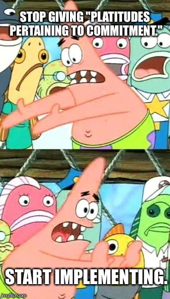 Put it into action Patrick | STOP GIVING "PLATITUDES PERTAINING TO COMMITMENT."; START IMPLEMENTING. | image tagged in memes,put it somewhere else patrick,action,tall tale,procrastination,actions speak louder than words | made w/ Imgflip meme maker