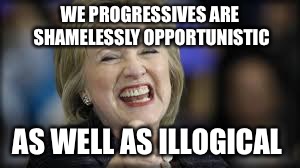 shrillary | WE PROGRESSIVES ARE SHAMELESSLY OPPORTUNISTIC AS WELL AS ILLOGICAL | image tagged in shrillary | made w/ Imgflip meme maker