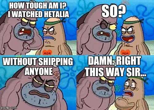 Dang... | SO? HOW TOUGH AM I? I WATCHED HETALIA; WITHOUT SHIPPING ANYONE; DAMN. RIGHT THIS WAY SIR... | image tagged in memes,how tough are you,spongebob,hetalia | made w/ Imgflip meme maker