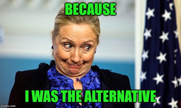 Hillary Gonna Be Sick | BECAUSE I WAS THE ALTERNATIVE | image tagged in hillary gonna be sick | made w/ Imgflip meme maker