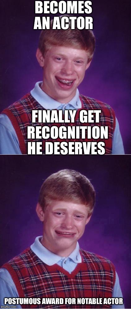 BECOMES AN ACTOR; FINALLY GET RECOGNITION HE DESERVES; POSTUMOUS AWARD FOR NOTABLE ACTOR | image tagged in bad luck brian,bad luck brian cry | made w/ Imgflip meme maker
