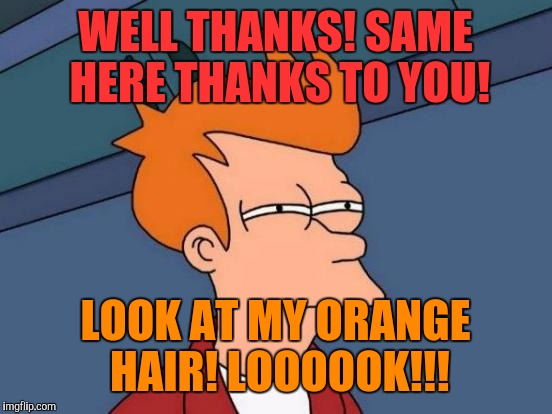 Futurama Fry Meme | WELL THANKS! SAME HERE THANKS TO YOU! LOOK AT MY ORANGE HAIR! LOOOOOK!!! | image tagged in memes,futurama fry | made w/ Imgflip meme maker