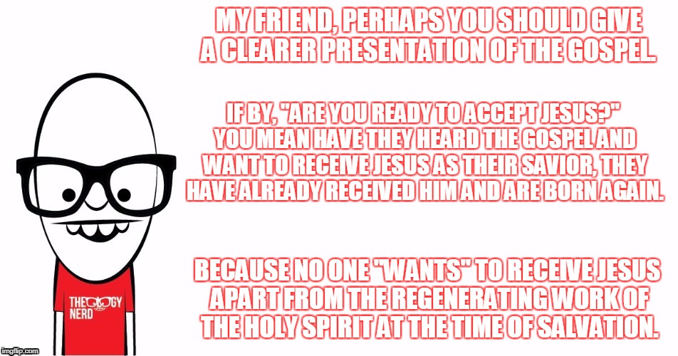 Theology Nerd  | MY FRIEND, PERHAPS YOU SHOULD GIVE A CLEARER PRESENTATION OF THE GOSPEL. BECAUSE NO ONE "WANTS" TO RECEIVE JESUS APART FROM THE REGENERATING | image tagged in theology nerd | made w/ Imgflip meme maker