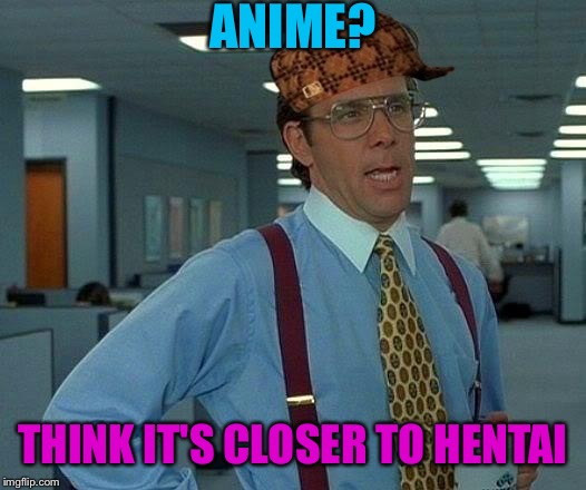 That Would Be Great Meme | ANIME? THINK IT'S CLOSER TO HENTAI | image tagged in memes,that would be great,scumbag | made w/ Imgflip meme maker