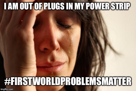 First World Problems | I AM OUT OF PLUGS IN MY POWER STRIP; #FIRSTWORLDPROBLEMSMATTER | image tagged in memes,first world problems | made w/ Imgflip meme maker