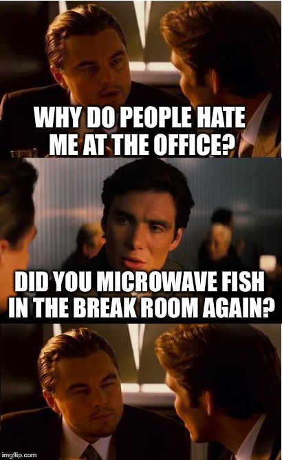 Inception Meme | WHY DO PEOPLE HATE ME AT THE OFFICE? DID YOU MICROWAVE FISH IN THE BREAK ROOM AGAIN? | image tagged in memes,inception | made w/ Imgflip meme maker