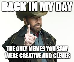 BACK IN MY DAY THE ONLY MEMES YOU SAW WERE CREATIVE AND CLEVER | made w/ Imgflip meme maker