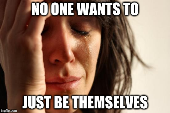 First World Problems Meme | NO ONE WANTS TO JUST BE THEMSELVES | image tagged in memes,first world problems | made w/ Imgflip meme maker