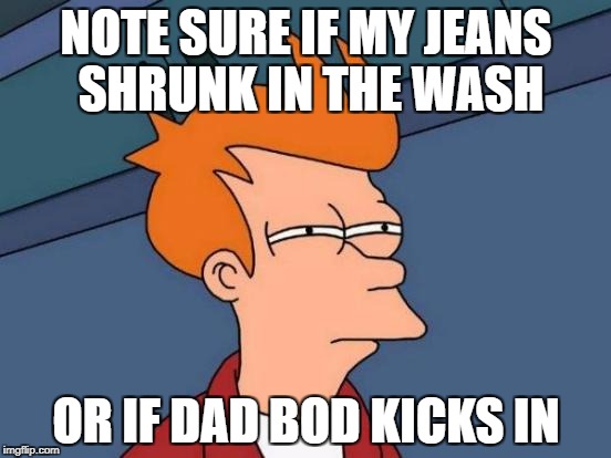 Futurama Fry Meme | NOTE SURE IF MY JEANS SHRUNK IN THE WASH; OR IF DAD BOD KICKS IN | image tagged in memes,futurama fry,AdviceAnimals | made w/ Imgflip meme maker