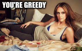 YOU'RE GREEDY | made w/ Imgflip meme maker