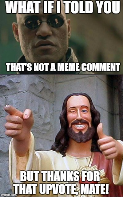 WHAT IF I TOLD YOU THAT'S NOT A MEME COMMENT BUT THANKS FOR THAT UPVOTE, MATE! | made w/ Imgflip meme maker