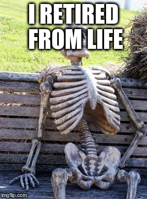 Waiting Skeleton Meme | I RETIRED FROM LIFE | image tagged in memes,waiting skeleton | made w/ Imgflip meme maker