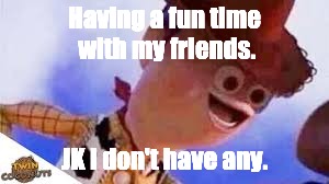 Sad life. | Having a fun time with my friends. JK i don't have any. | image tagged in memes,no friends,no life | made w/ Imgflip meme maker